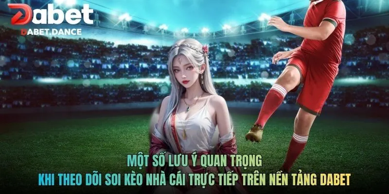 Một số lưu ý quan trọng khi theo dõi soi kèo nhà cái trực tiếp trên nền tảng Dabet