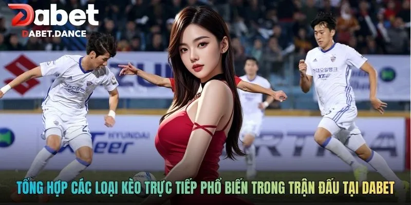 Tổng hợp các loại kèo trực tiếp phổ biến trong trận đấu tại Dabet
